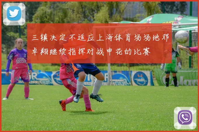 三镇决定不适应上海体育场场地邓卓翔继续指挥对战申花的比赛