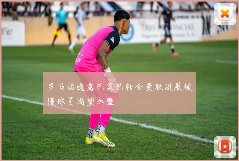 罗马诺透露巴莱巴转会曼联进展缓慢球员渴望加盟
