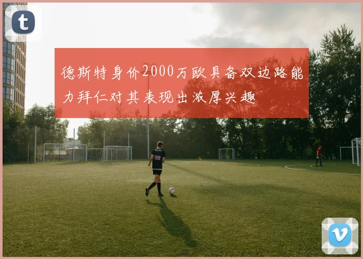 德斯特身价2000万欧具备双边路能力拜仁对其表现出浓厚兴趣