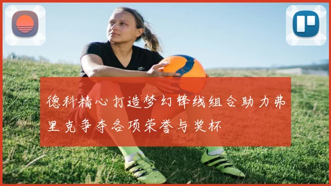 德科精心打造梦幻锋线组合助力弗里克争夺各项荣誉与奖杯