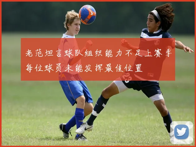 老范坦言球队组织能力不足上赛季每位球员未能发挥最佳位置