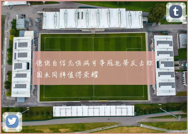 德佬自信无伤病可争冠孔蒂反击称国米同样值得荣耀