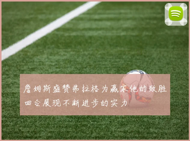 詹姆斯盛赞弗拉格为赢家他的致胜回合展现不断进步的实力