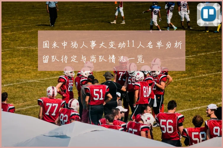 国米中场人事大变动11人名单分析留队待定与离队情况一览